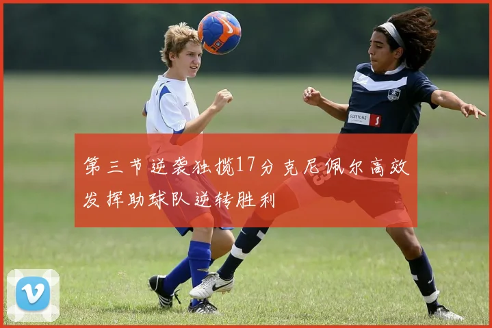 第三节逆袭独揽17分克尼佩尔高效发挥助球队逆转胜利