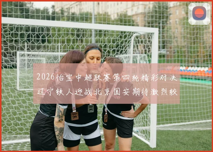 2026怡宝中超联赛第四轮精彩对决辽宁铁人迎战北京国安期待激烈较量