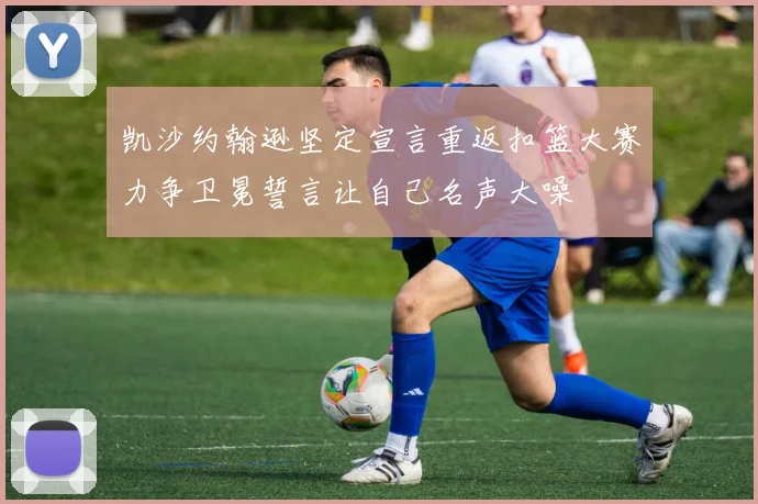凯沙约翰逊坚定宣言重返扣篮大赛力争卫冕誓言让自己名声大噪