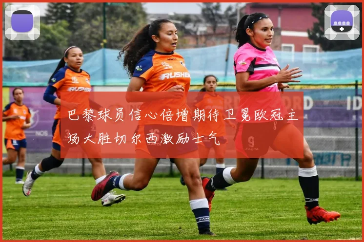 巴黎球员信心倍增期待卫冕欧冠主场大胜切尔西激励士气