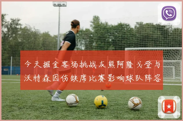 今天掘金客场挑战灰熊阿隆戈登与沃特森因伤缺席比赛影响球队阵容
