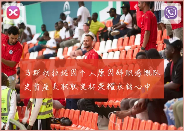 马斯切拉诺因个人原因辞职感慨队史首座美职联奖杯荣耀永铭心中
