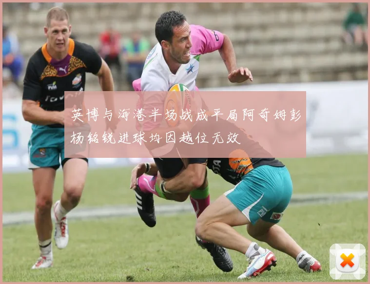 英博与海港半场战成平局阿奇姆彭杨铭锐进球均因越位无效