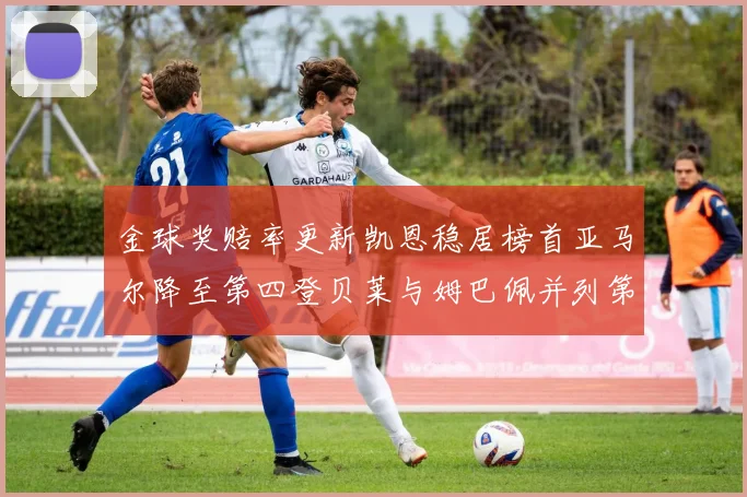 金球奖赔率更新凯恩稳居榜首亚马尔降至第四登贝莱与姆巴佩并列第五
