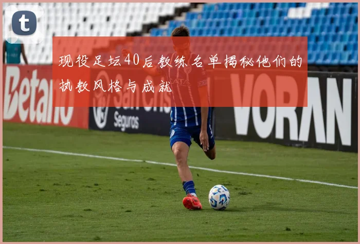 现役足坛40后教练名单揭秘他们的执教风格与成就