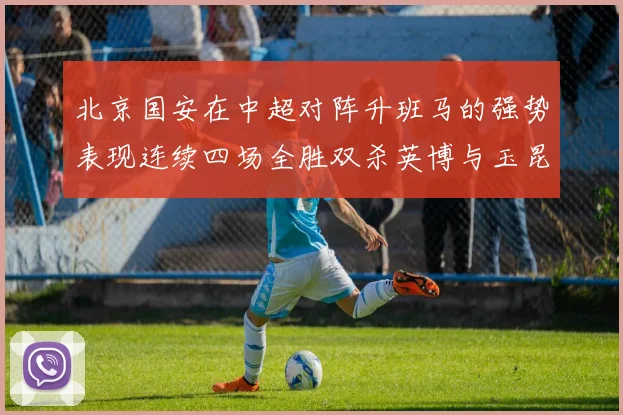 北京国安在中超对阵升班马的强势表现连续四场全胜双杀英博与玉昆